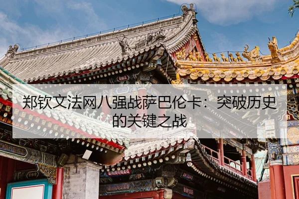 郑钦文法网八强战萨巴伦卡：突破历史的关键之战