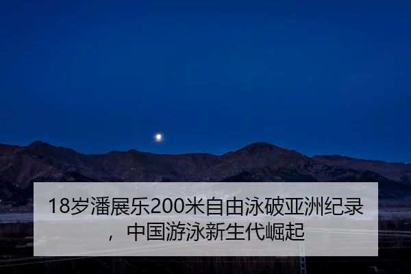 18岁潘展乐200米自由泳破亚洲纪录，中国游泳新生代崛起