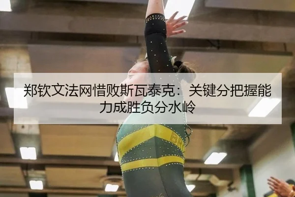 郑钦文法网惜败斯瓦泰克：关键分把握能力成胜负分水岭