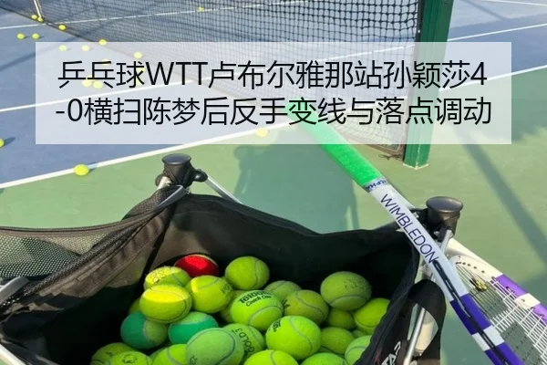 乒乓球WTT卢布尔雅那站孙颖莎4-0横扫陈梦后反手变线与落点调动