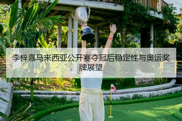 李梓嘉马来西亚公开赛夺冠后稳定性与奥运奖牌展望