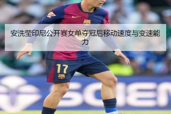 安洗莹印尼公开赛女单夺冠后移动速度与变速能力