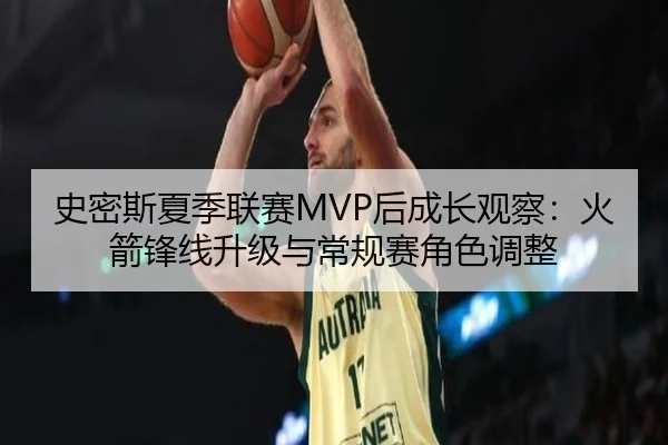 史密斯夏季联赛MVP后成长观察：火箭锋线升级与常规赛角色调整
