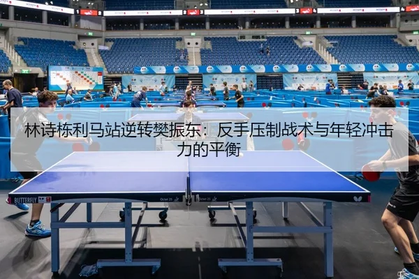林诗栋利马站逆转樊振东：反手压制战术与年轻冲击力的平衡